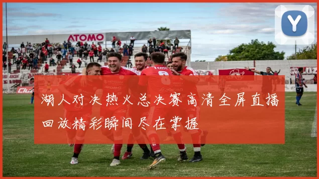 湖人对决热火总决赛高清全屏直播回放精彩瞬间尽在掌握