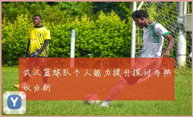 武汉篮球队个人能力提升探讨与热议分析