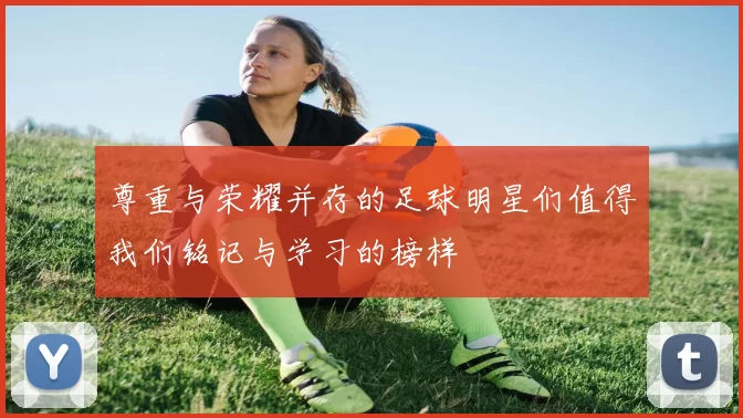尊重与荣耀并存的足球明星们值得我们铭记与学习的榜样