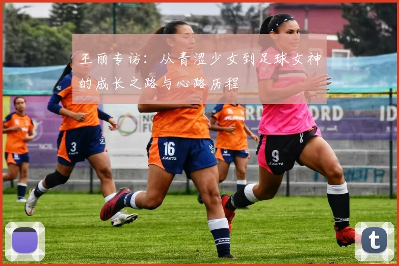 王丽专访：从青涩少女到足球女神的成长之路与心路历程