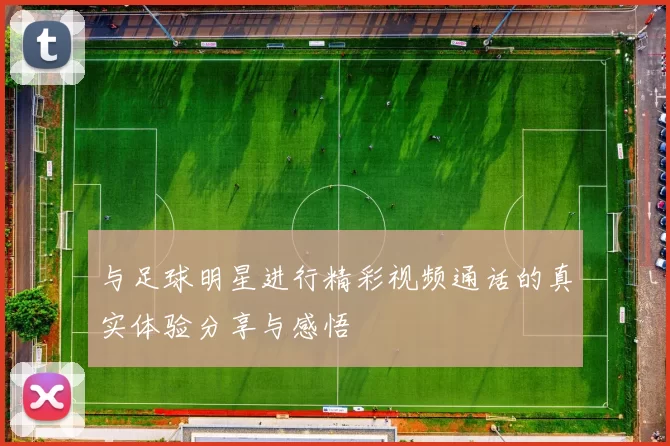 与足球明星进行精彩视频通话的真实体验分享与感悟
