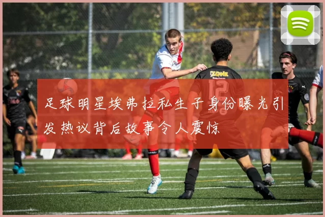 足球明星埃弗拉私生子身份曝光引发热议背后故事令人震惊