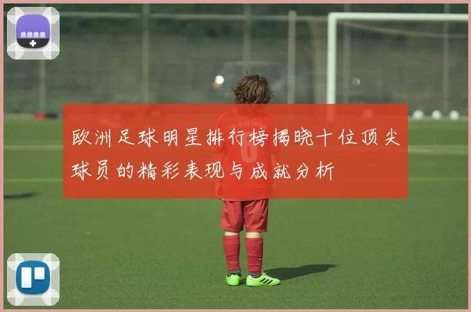 欧洲足球明星排行榜揭晓十位顶尖球员的精彩表现与成就分析