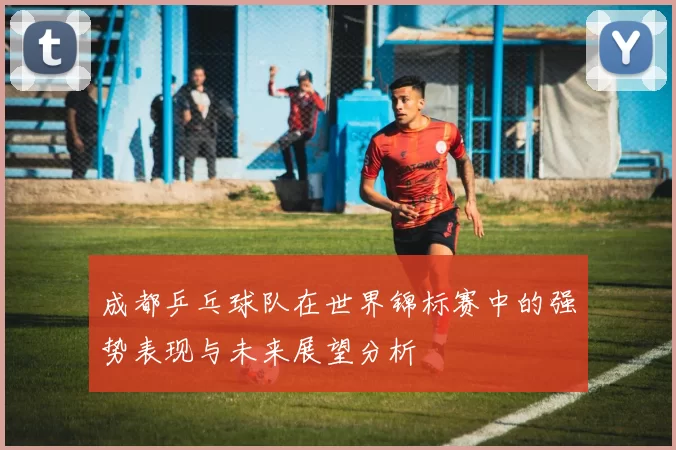 成都乒乓球队在世界锦标赛中的强势表现与未来展望分析
