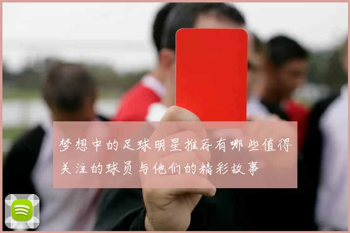 梦想中的足球明星推荐有哪些值得关注的球员与他们的精彩故事