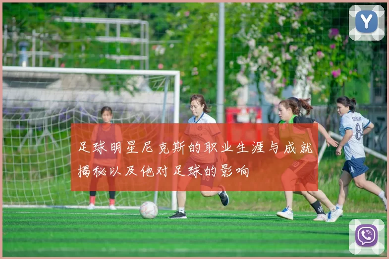 足球明星尼克斯的职业生涯与成就揭秘以及他对足球的影响