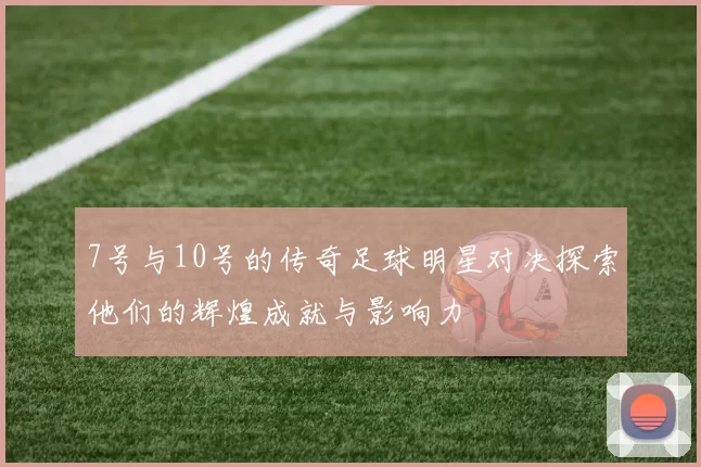 7号与10号的传奇足球明星对决探索他们的辉煌成就与影响力