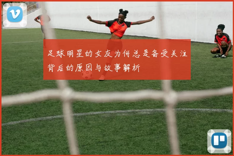 足球明星的女友为何总是备受关注背后的原因与故事解析