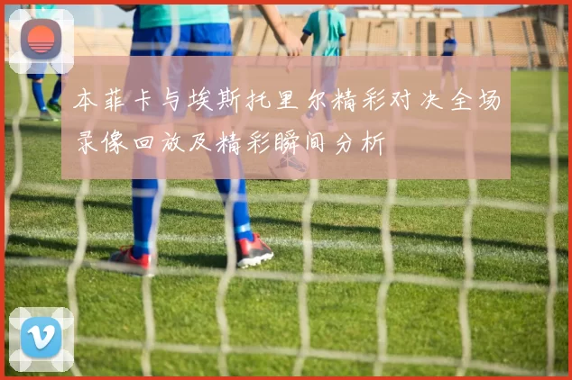 本菲卡与埃斯托里尔精彩对决全场录像回放及精彩瞬间分析