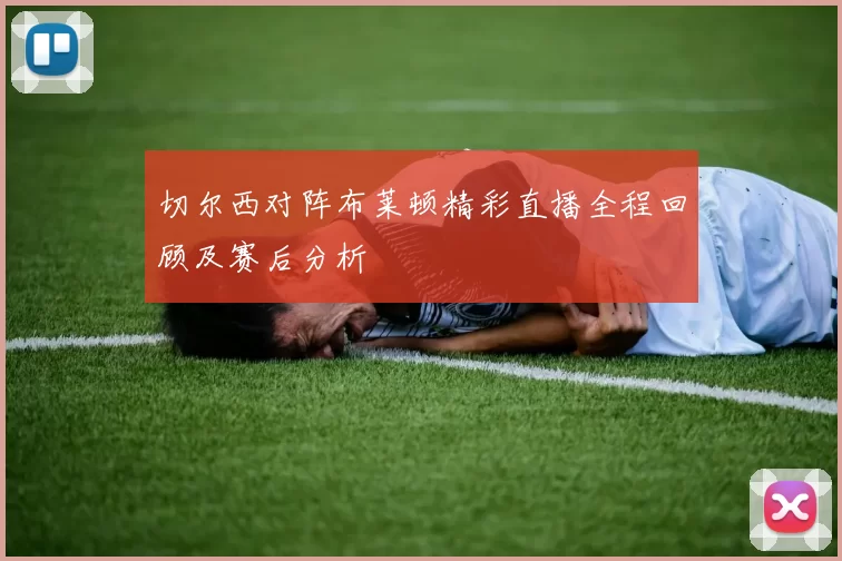 切尔西对阵布莱顿精彩直播全程回顾及赛后分析