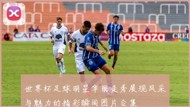 世界杯足球明星华丽走秀展现风采与魅力的精彩瞬间图片合集