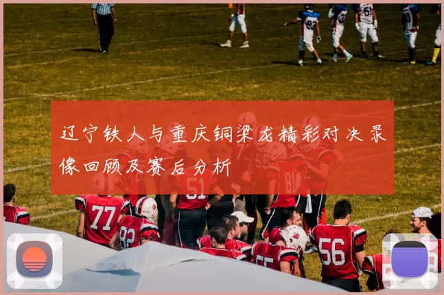 辽宁铁人与重庆铜梁龙精彩对决录像回顾及赛后分析