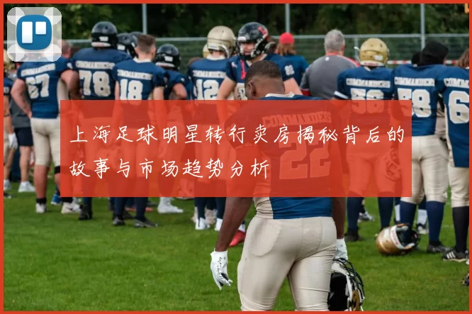 上海足球明星转行卖房揭秘背后的故事与市场趋势分析