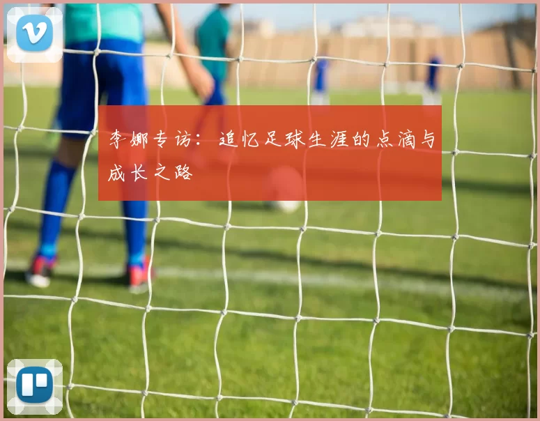 李娜专访：追忆足球生涯的点滴与成长之路