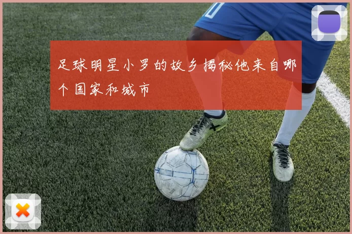 足球明星小罗的故乡揭秘他来自哪个国家和城市