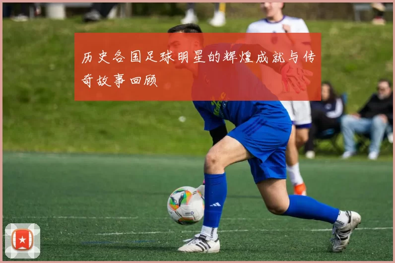 历史各国足球明星的辉煌成就与传奇故事回顾