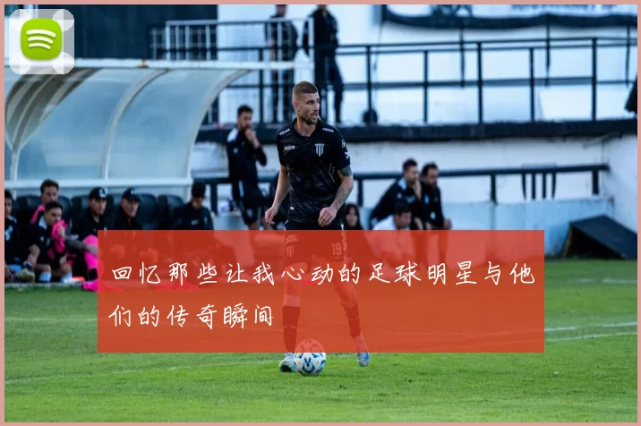 回忆那些让我心动的足球明星与他们的传奇瞬间