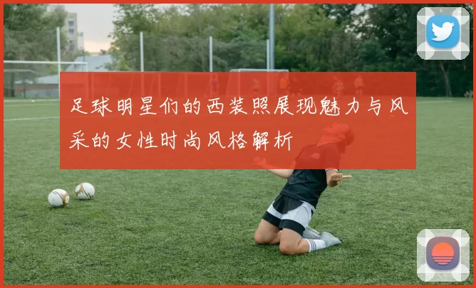 足球明星们的西装照展现魅力与风采的女性时尚风格解析