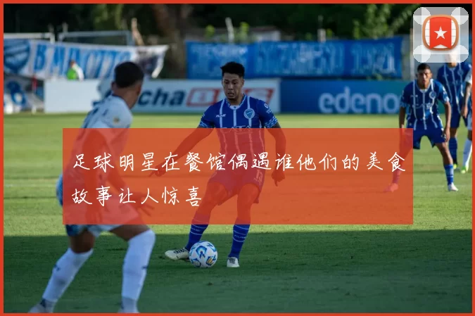 足球明星在餐馆偶遇谁他们的美食故事让人惊喜