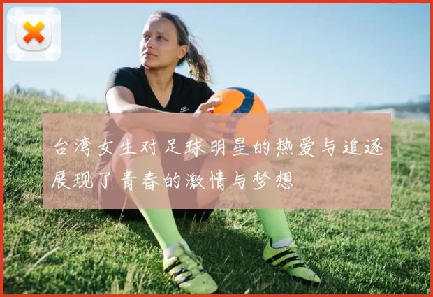 台湾女生对足球明星的热爱与追逐展现了青春的激情与梦想