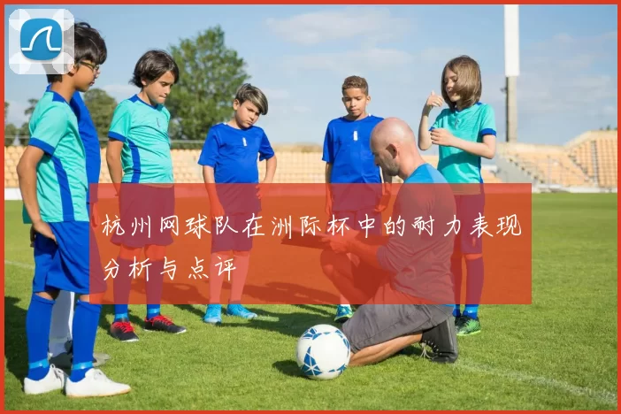 杭州网球队在洲际杯中的耐力表现分析与点评