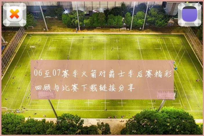 06至07赛季火箭对爵士季后赛精彩回顾与比赛下载链接分享